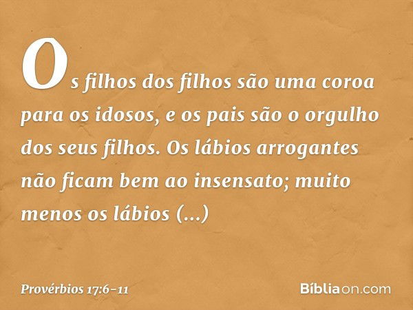 Os filhos dos filhos
são uma coroa para os idosos,
e os pais são o orgulho dos seus filhos. Os lábios arrogantes
não ficam bem ao insensato;
muito menos os lábi