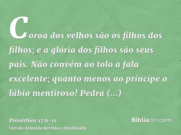 Coroa dos velhos são os filhos dos filhos; e a glória dos filhos são seus pais.Não convém ao tolo a fala excelente; quanto menos ao príncipe o lábio mentiroso!P