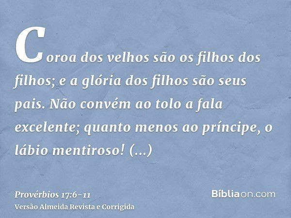 Coroa dos velhos são os filhos dos filhos; e a glória dos filhos são seus pais.Não convém ao tolo a fala excelente; quanto menos ao príncipe, o lábio mentiroso!