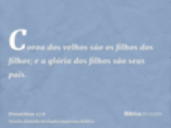 Coroa dos velhos são os filhos dos filhos; e a glória dos filhos são seus pais.