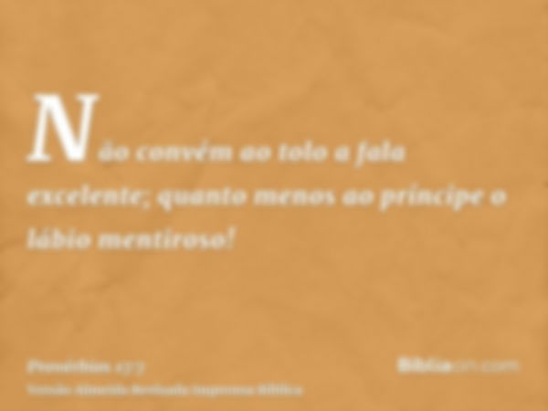 Não convém ao tolo a fala excelente; quanto menos ao príncipe o lábio mentiroso!