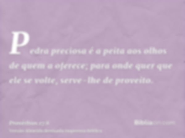 Pedra preciosa é a peita aos olhos de quem a oferece; para onde quer que ele se volte, serve-lhe de proveito.