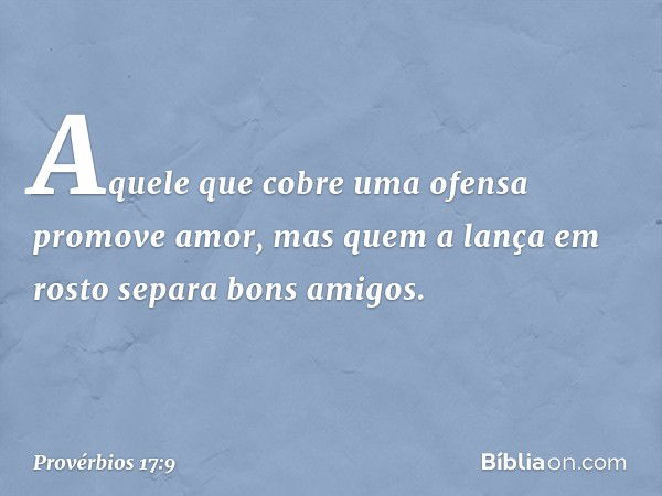 Aquele que cobre uma ofensa
promove amor,
mas quem a lança em rosto
separa bons amigos. -- Provérbios 17:9