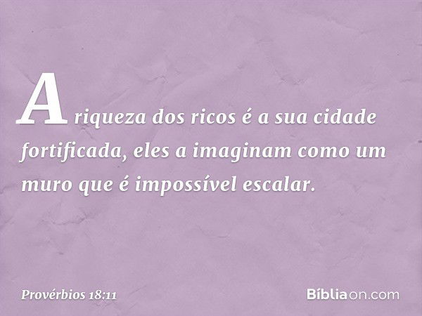 A riqueza dos ricos
é a sua cidade fortificada,
eles a imaginam como um muro
que é impossível escalar. -- Provérbios 18:11