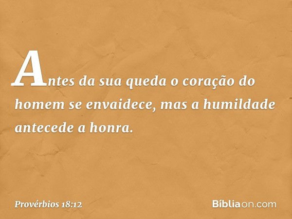 Antes da sua queda
o coração do homem se envaidece,
mas a humildade antecede a honra. -- Provérbios 18:12