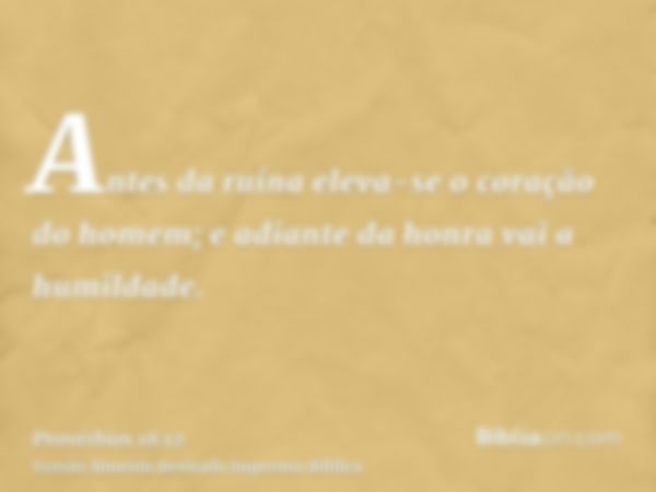 Antes da ruína eleva-se o coração do homem; e adiante da honra vai a humildade.