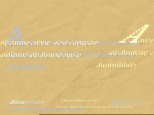 Antes da ruína eleva-se o coração do homem; e adiante da honra vai a humildade.