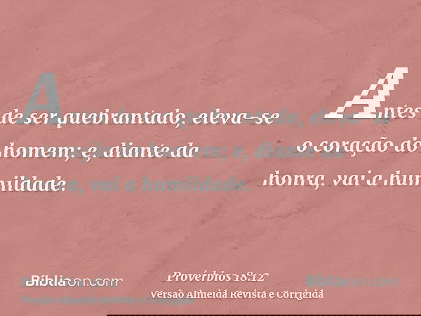 Antes de ser quebrantado, eleva-se o coração do homem; e, diante da honra, vai a humildade.