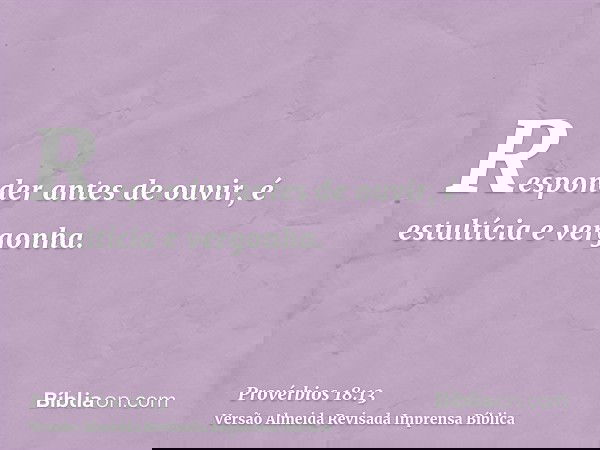 Responder antes de ouvir, é estultícia e vergonha.