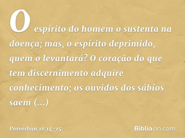 O espírito do homem
o sustenta na doença;
mas, o espírito deprimido,
quem o levantará? O coração do que tem discernimento
adquire conhecimento;
os ouvidos dos s