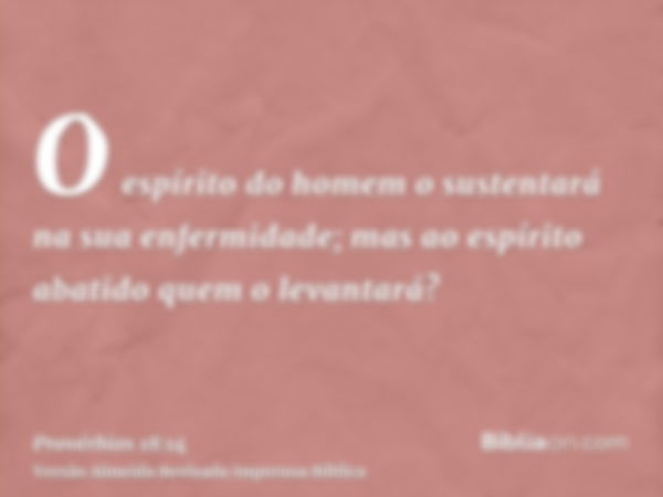 O espírito do homem o sustentará na sua enfermidade; mas ao espírito abatido quem o levantará?