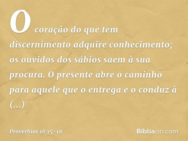 O coração do que tem discernimento
adquire conhecimento;
os ouvidos dos sábios
saem à sua procura. O presente abre o caminho
para aquele que o entrega
e o condu