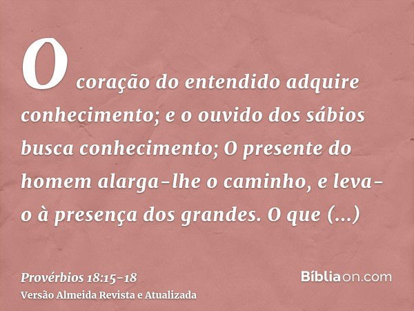 O coração do entendido adquire conhecimento; e o ouvido dos sábios busca conhecimento;O presente do homem alarga-lhe o caminho, e leva-o à presença dos grandes.