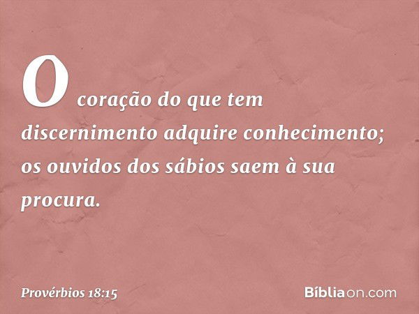 O coração do que tem discernimento
adquire conhecimento;
os ouvidos dos sábios
saem à sua procura. -- Provérbios 18:15