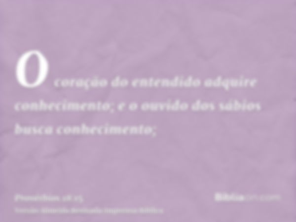 O coração do entendido adquire conhecimento; e o ouvido dos sábios busca conhecimento;