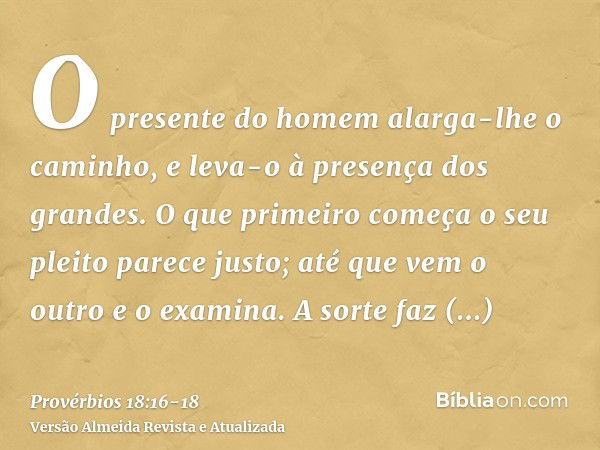 O presente do homem alarga-lhe o caminho, e leva-o à presença dos grandes.O que primeiro começa o seu pleito parece justo; até que vem o outro e o examina.A sor