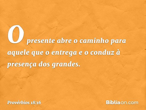 O presente abre o caminho
para aquele que o entrega
e o conduz à presença dos grandes. -- Provérbios 18:16