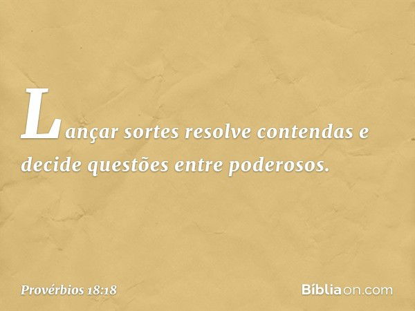 Lançar sortes resolve contendas
e decide questões entre poderosos. -- Provérbios 18:18