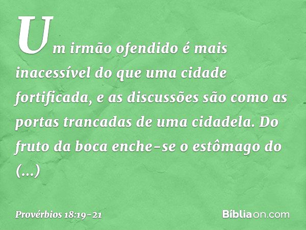 Um irmão ofendido é mais inacessível
do que uma cidade fortificada,
e as discussões são como
as portas trancadas de uma cidadela. Do fruto da boca enche-se
o es