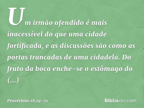 Um irmão ofendido é mais inacessível
do que uma cidade fortificada,
e as discussões são como
as portas trancadas de uma cidadela. Do fruto da boca enche-se
o es