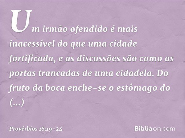 Um irmão ofendido é mais inacessível
do que uma cidade fortificada,
e as discussões são como
as portas trancadas de uma cidadela. Do fruto da boca enche-se
o es