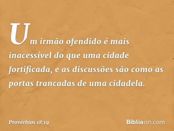 Um irmão ofendido é mais inacessível
do que uma cidade fortificada,
e as discussões são como
as portas trancadas de uma cidadela. -- Provérbios 18:19