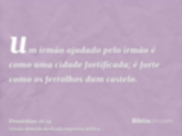 um irmão ajudado pelo irmão é como uma cidade fortificada; é forte como os ferrolhos dum castelo.