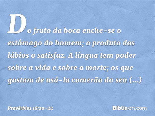 Do fruto da boca enche-se
o estômago do homem;
o produto dos lábios o satisfaz. A língua tem poder sobre a vida
e sobre a morte;
os que gostam de usá-la
comerão