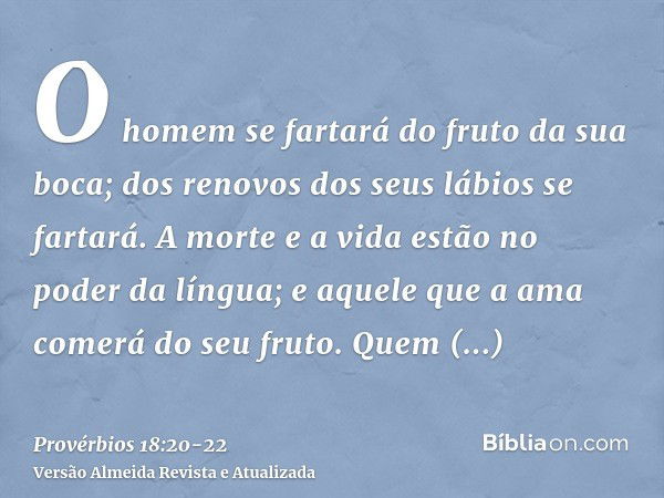 O homem se fartará do fruto da sua boca; dos renovos dos seus lábios se fartará.A morte e a vida estão no poder da língua; e aquele que a ama comerá do seu frut