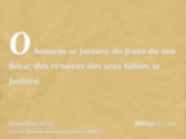 O homem se fartará do fruto da sua boca; dos renovos dos seus lábios se fartará.