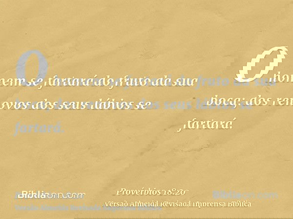 O homem se fartará do fruto da sua boca; dos renovos dos seus lábios se fartará.