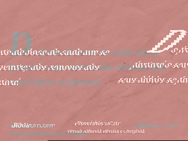 Do fruto da boca de cada um se fartará o seu ventre; dos renovos dos seus lábios se fartará.