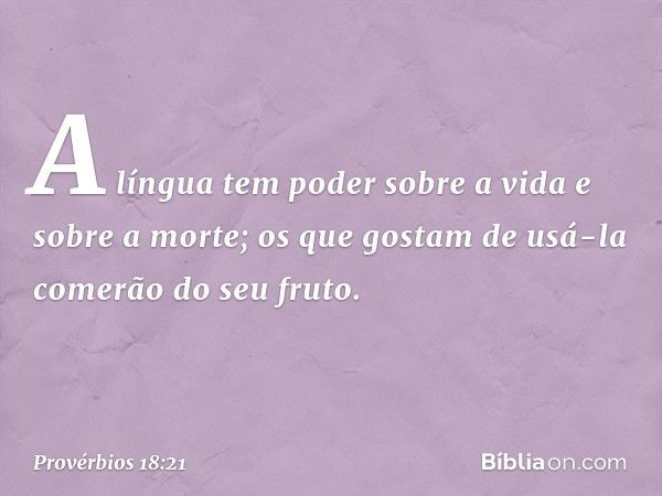 A língua tem poder sobre a vida
e sobre a morte;
os que gostam de usá-la
comerão do seu fruto. -- Provérbios 18:21