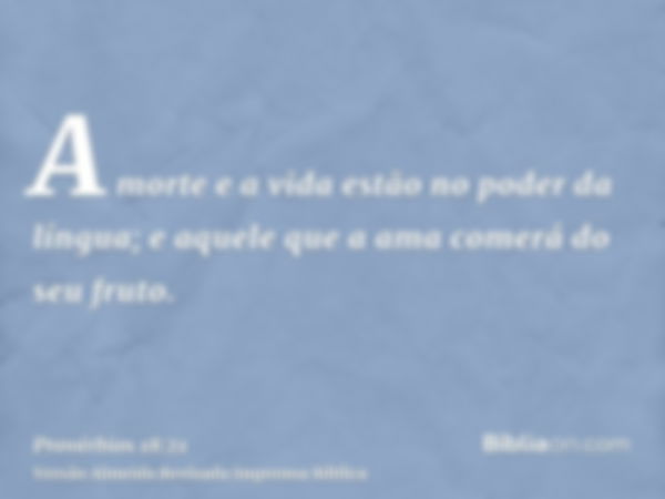 A morte e a vida estão no poder da língua; e aquele que a ama comerá do seu fruto.