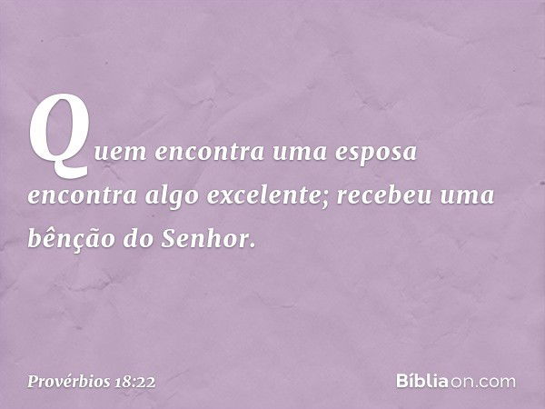 Quem encontra uma esposa
encontra algo excelente;
recebeu uma bênção do Senhor. -- Provérbios 18:22