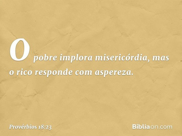 O pobre implora misericórdia,
mas o rico responde com aspereza. -- Provérbios 18:23