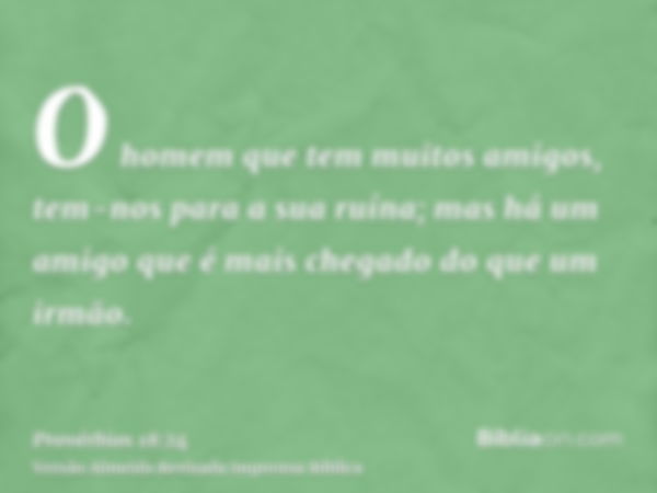 O homem que tem muitos amigos, tem-nos para a sua ruína; mas há um amigo que é mais chegado do que um irmão.