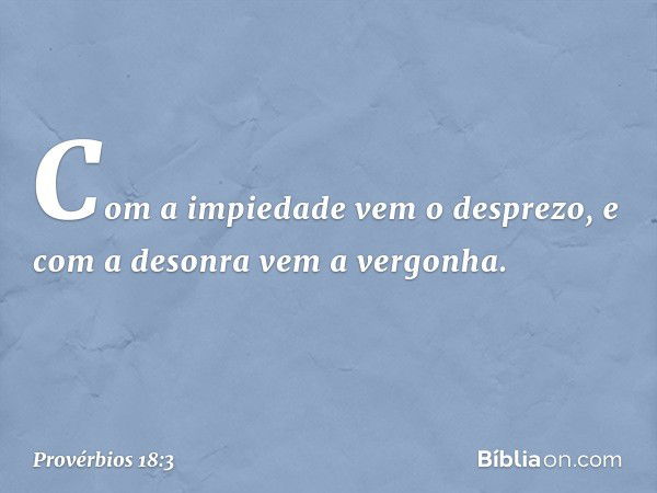 Com a impiedade vem o desprezo,
e com a desonra vem a vergonha. -- Provérbios 18:3