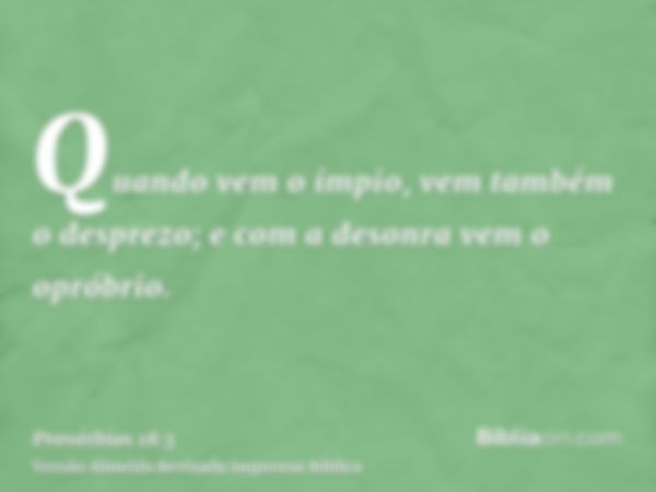 Quando vem o ímpio, vem também o desprezo; e com a desonra vem o opróbrio.