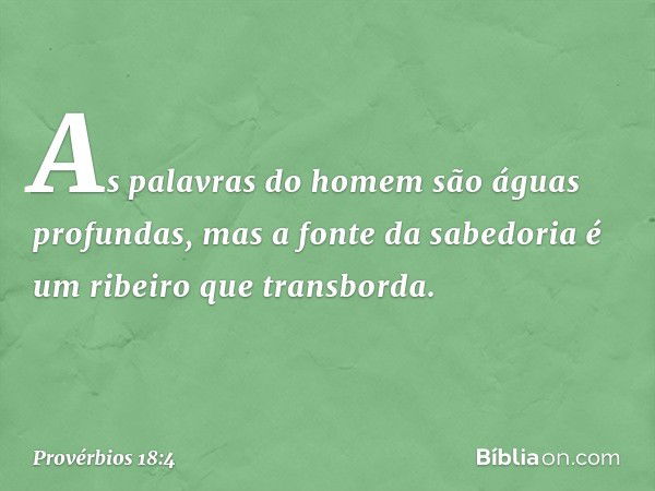 As palavras do homem
são águas profundas,
mas a fonte da sabedoria
é um ribeiro que transborda. -- Provérbios 18:4