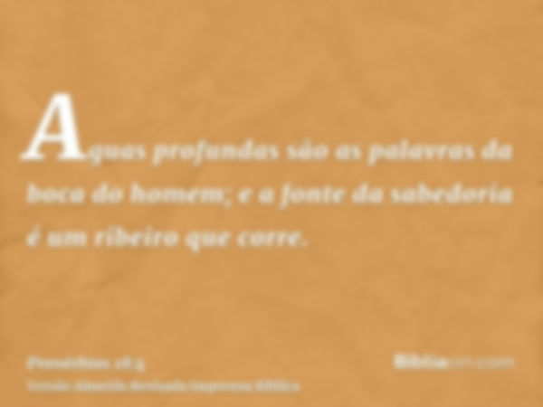 Aguas profundas são as palavras da boca do homem; e a fonte da sabedoria é um ribeiro que corre.