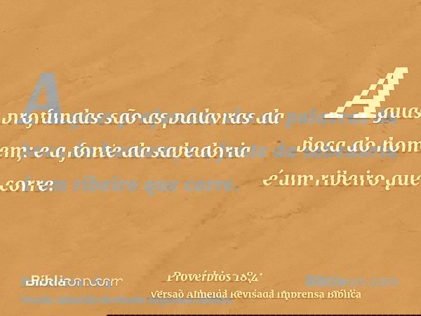 Aguas profundas são as palavras da boca do homem; e a fonte da sabedoria é um ribeiro que corre.