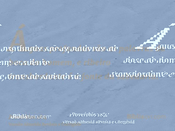 Águas profundas são as palavras da boca do homem, e ribeiro transbordante é a fonte da sabedoria.