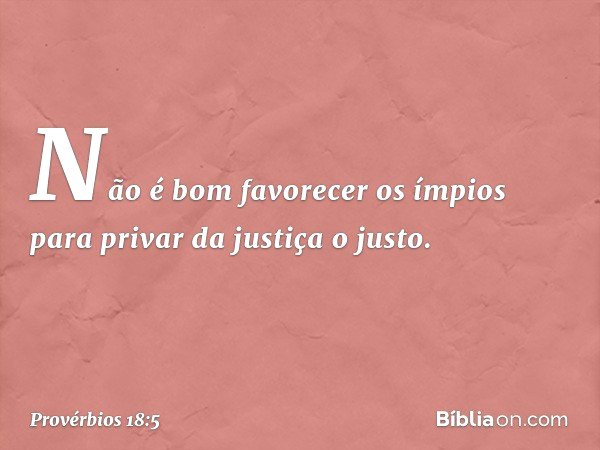 Não é bom favorecer os ímpios
para privar da justiça o justo. -- Provérbios 18:5