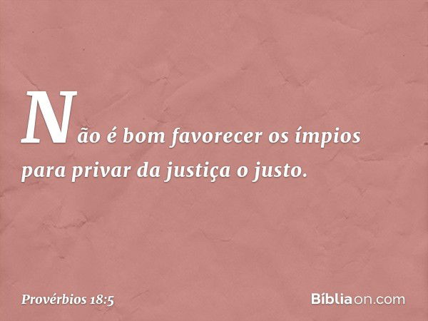 Não é bom favorecer os ímpios
para privar da justiça o justo. -- Provérbios 18:5