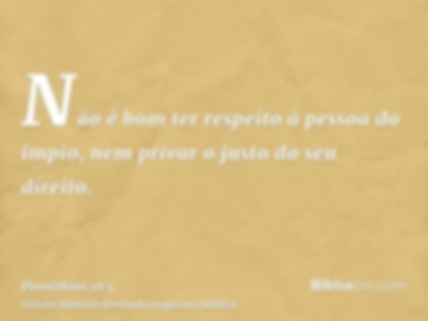 Não é bom ter respeito à pessoa do impio, nem privar o justo do seu direito.