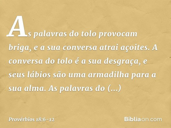 As palavras do tolo provocam briga,
e a sua conversa atrai açoites. A conversa do tolo é a sua desgraça,
e seus lábios são uma armadilha
para a sua alma. As pal