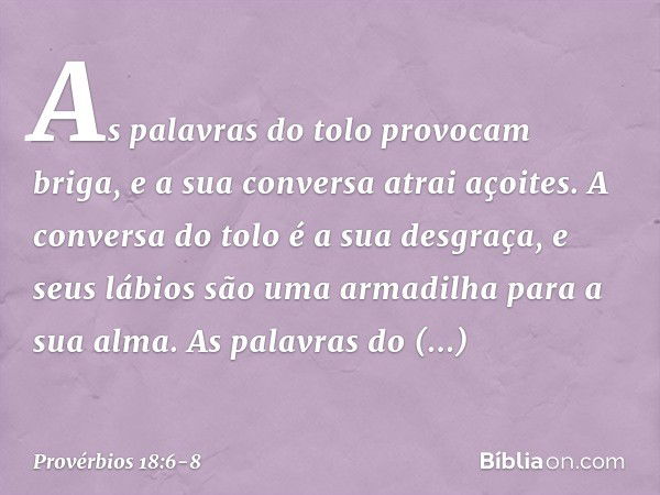 As palavras do tolo provocam briga,
e a sua conversa atrai açoites. A conversa do tolo é a sua desgraça,
e seus lábios são uma armadilha
para a sua alma. As pal