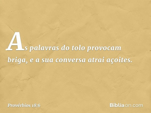 As palavras do tolo provocam briga,
e a sua conversa atrai açoites. -- Provérbios 18:6