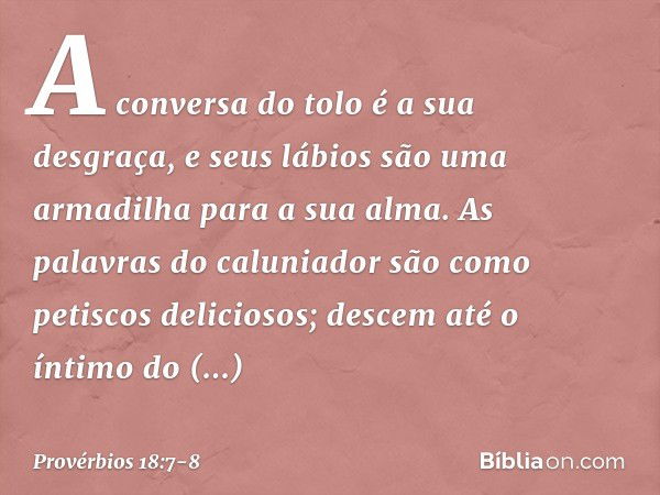 A conversa do tolo é a sua desgraça,
e seus lábios são uma armadilha
para a sua alma. As palavras do caluniador
são como petiscos deliciosos;
descem até o íntim